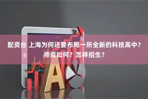 配资台 上海为何还要布局一所全新的科技高中？师资如何？怎样招生？