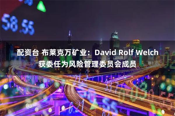 配资台 布莱克万矿业：David Rolf Welch获委任为风险管理委员会成员