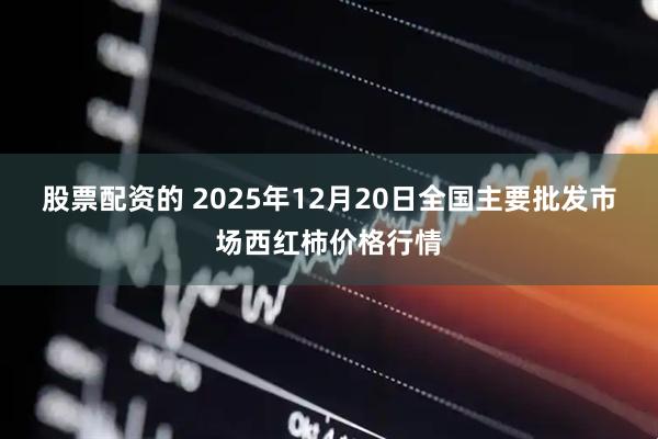 股票配资的 2025年12月20日全国主要批发市场西红柿价格行情