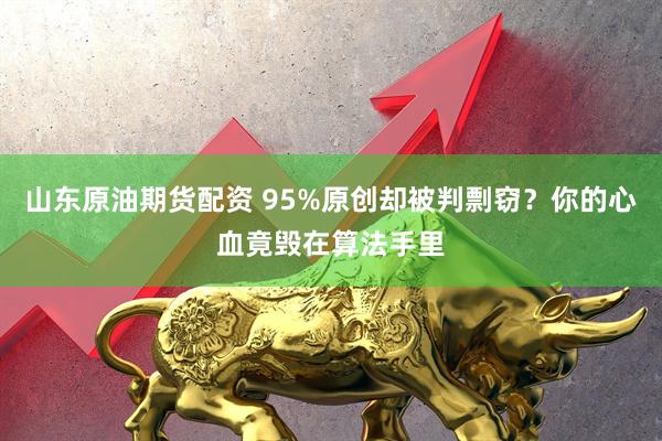 山东原油期货配资 95%原创却被判剽窃？你的心血竟毁在算法手里