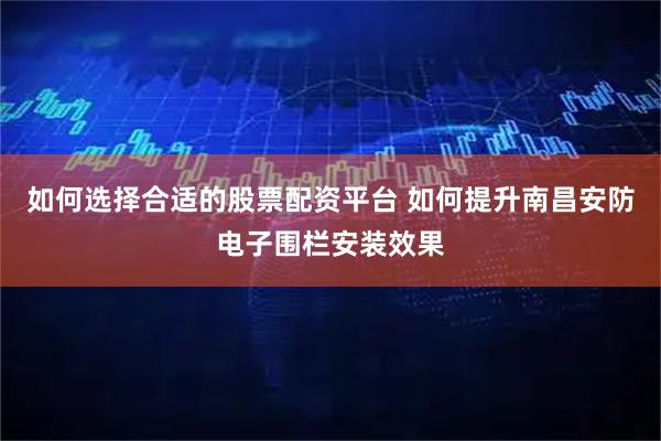 如何选择合适的股票配资平台 如何提升南昌安防电子围栏安装效果