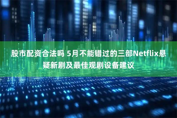 股市配资合法吗 5月不能错过的三部Netflix悬疑新剧及最佳观剧设备建议