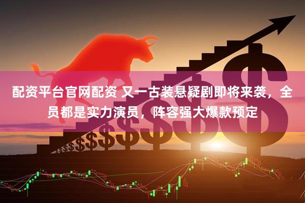 配资平台官网配资 又一古装悬疑剧即将来袭，全员都是实力演员，阵容强大爆款预定