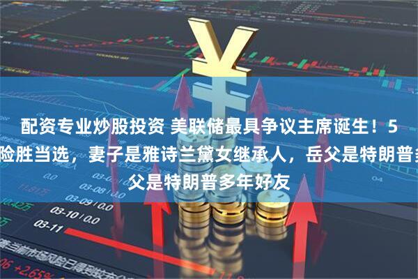 配资专业炒股投资 美联储最具争议主席诞生！56岁沃什险胜当选，妻子是雅诗兰黛女继承人，岳父是特朗普多年好友