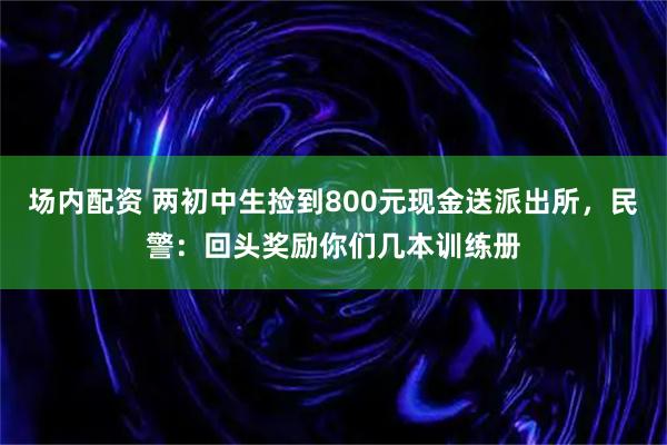 场内配资 两初中生捡到800元现金送派出所，民警：回头奖励你们几本训练册