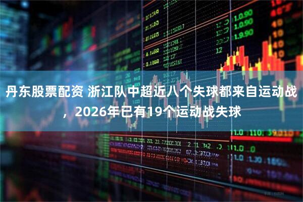 丹东股票配资 浙江队中超近八个失球都来自运动战，2026年已有19个运动战失球