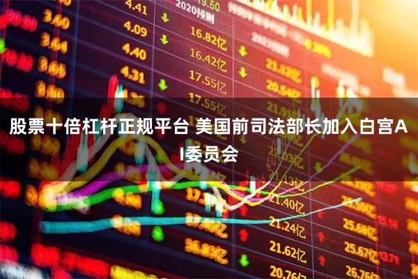 股票十倍杠杆正规平台 美国前司法部长加入白宫AI委员会