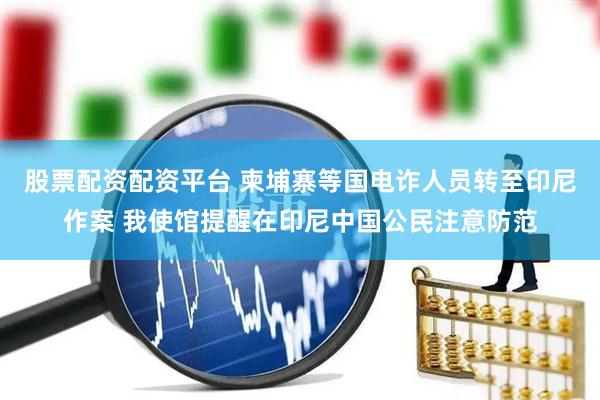 股票配资配资平台 柬埔寨等国电诈人员转至印尼作案 我使馆提醒在印尼中国公民注意防范