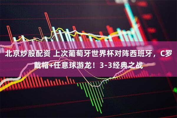 北京炒股配资 上次葡萄牙世界杯对阵西班牙，C罗戴帽+任意球游龙！3-3经典之战