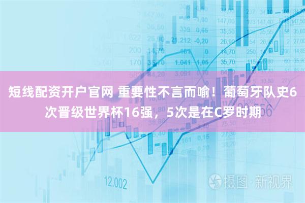 短线配资开户官网 重要性不言而喻！葡萄牙队史6次晋级世界杯16强，5次是在C罗时期