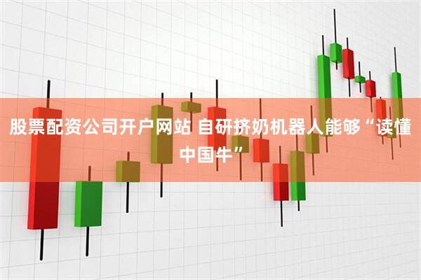 股票配资公司开户网站 自研挤奶机器人能够“读懂中国牛”