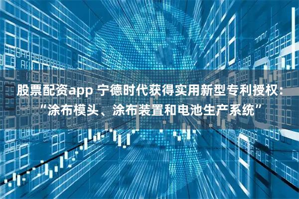股票配资app 宁德时代获得实用新型专利授权：“涂布模头、涂布装置和电池生产系统”