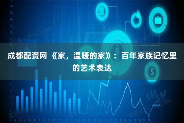 成都配资网 《家，温暖的家》：百年家族记忆里的艺术表达