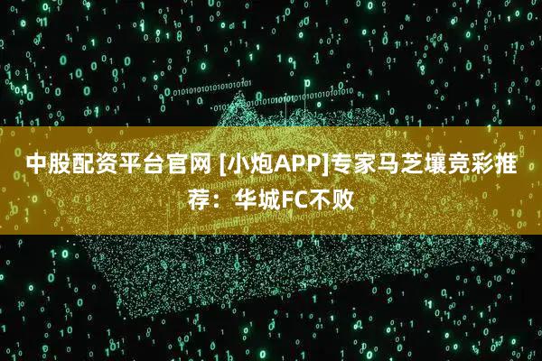 中股配资平台官网 [小炮APP]专家马芝壤竞彩推荐：华城FC不败