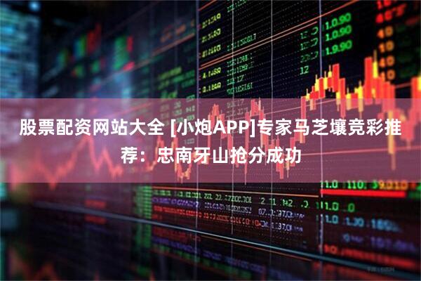 股票配资网站大全 [小炮APP]专家马芝壤竞彩推荐：忠南牙山抢分成功