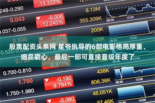 股票配资头条网 星爷执导的6部电影格局厚重、细品戳心，最后一部可直接晋级年度了