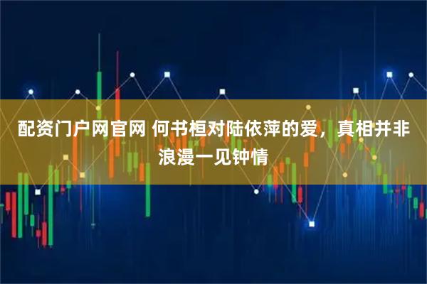 配资门户网官网 何书桓对陆依萍的爱，真相并非浪漫一见钟情