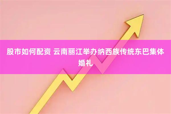 股市如何配资 云南丽江举办纳西族传统东巴集体婚礼