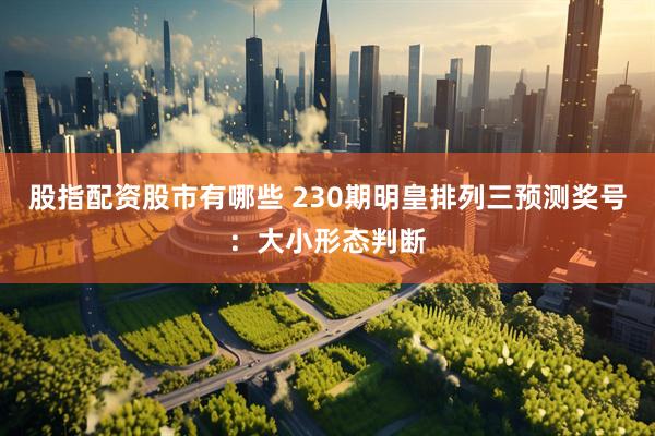 股指配资股市有哪些 230期明皇排列三预测奖号：大小形态判断