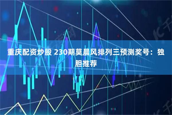 重庆配资炒股 230期莫晨风排列三预测奖号：独胆推荐