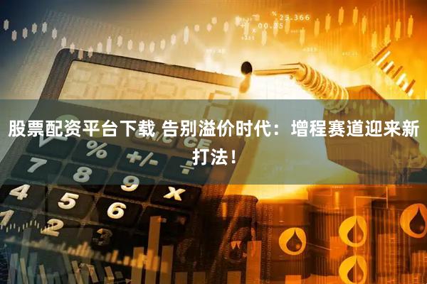 股票配资平台下载 告别溢价时代：增程赛道迎来新打法！