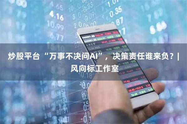 炒股平台 “万事不决问AI”，决策责任谁来负？| 风向标工作室