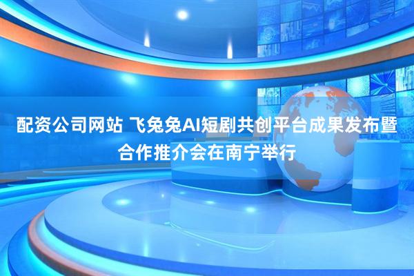 配资公司网站 飞兔兔AI短剧共创平台成果发布暨合作推介会在南宁举行