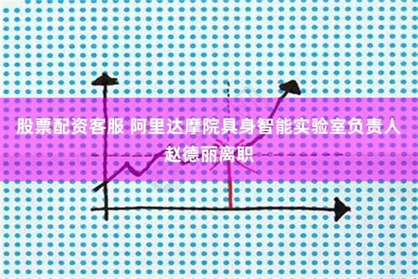 股票配资客服 阿里达摩院具身智能实验室负责人赵德丽离职