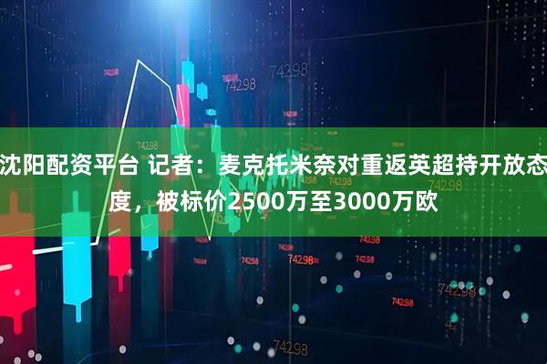 沈阳配资平台 记者：麦克托米奈对重返英超持开放态度，被标价2500万至3000万欧